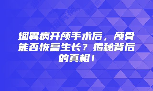 烟雾病开颅手术后，颅骨能否恢复生长？揭秘背后的真相！