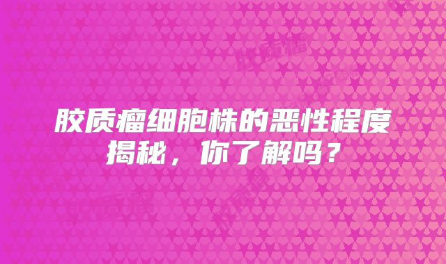 胶质瘤细胞株的恶性程度揭秘，你了解吗？