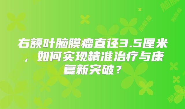 右额叶脑膜瘤直径3.5厘米，如何实现精准治疗与康复新突破？