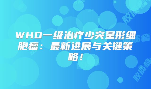 WHO一级治疗少突星形细胞瘤：最新进展与关键策略！