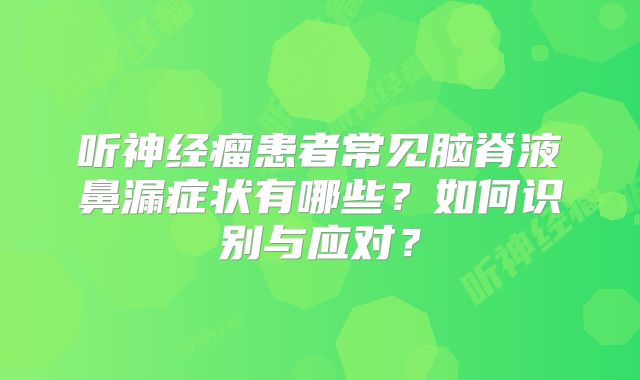 听神经瘤患者常见脑脊液鼻漏症状有哪些？如何识别与应对？