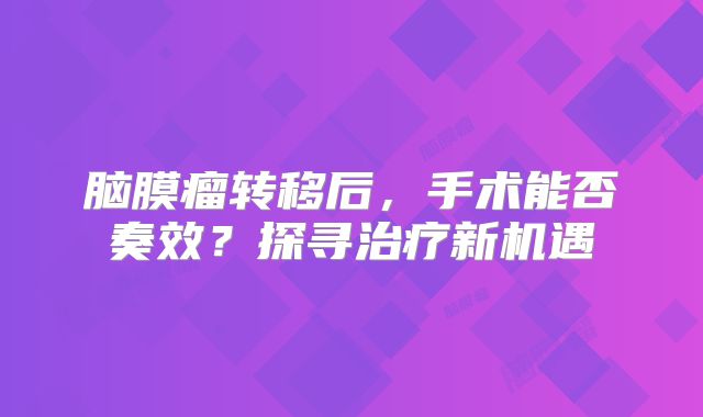 脑膜瘤转移后，手术能否奏效？探寻治疗新机遇