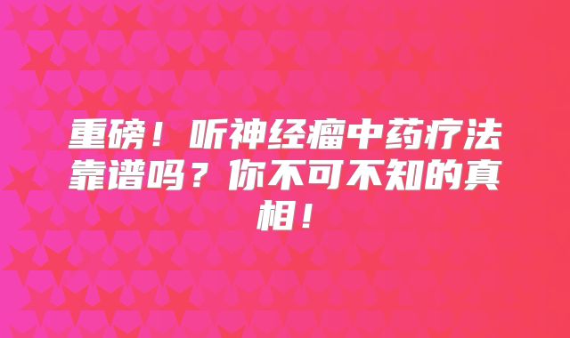 重磅！听神经瘤中药疗法靠谱吗？你不可不知的真相！