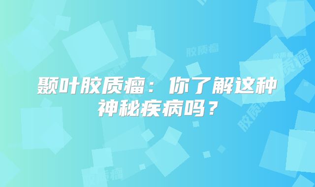 颞叶胶质瘤：你了解这种神秘疾病吗？