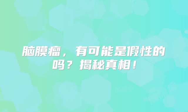 脑膜瘤，有可能是假性的吗？揭秘真相！