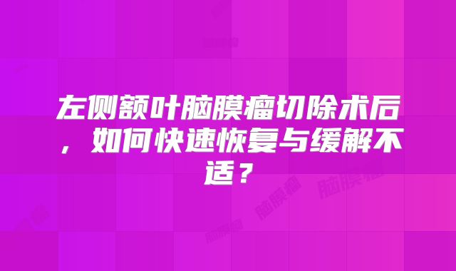 左侧额叶脑膜瘤切除术后，如何快速恢复与缓解不适？