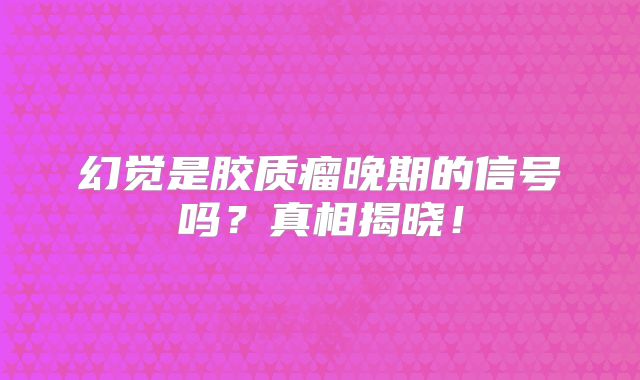 幻觉是胶质瘤晚期的信号吗？真相揭晓！