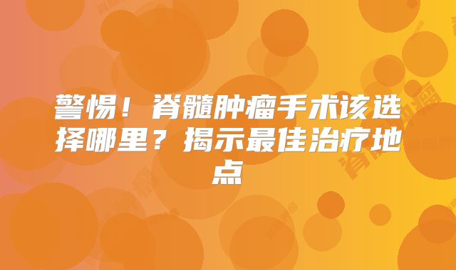 警惕！脊髓肿瘤手术该选择哪里？揭示最佳治疗地点