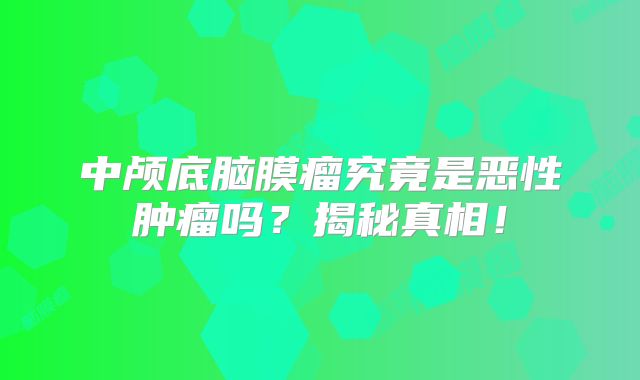 中颅底脑膜瘤究竟是恶性肿瘤吗？揭秘真相！