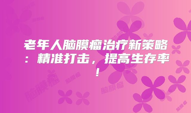 老年人脑膜瘤治疗新策略：精准打击，提高生存率！