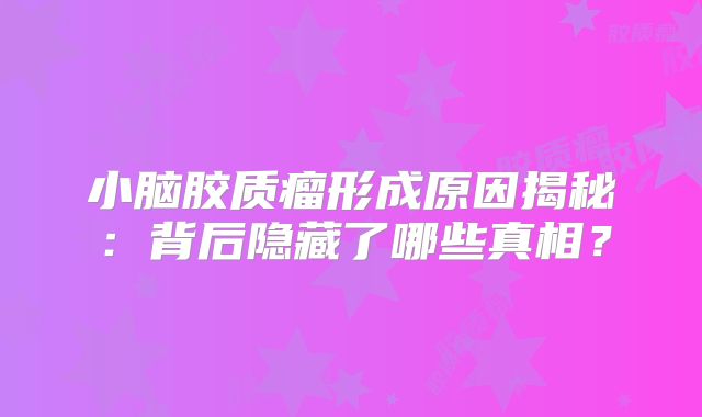 小脑胶质瘤形成原因揭秘：背后隐藏了哪些真相？