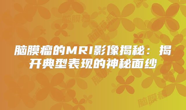 脑膜瘤的MRI影像揭秘：揭开典型表现的神秘面纱