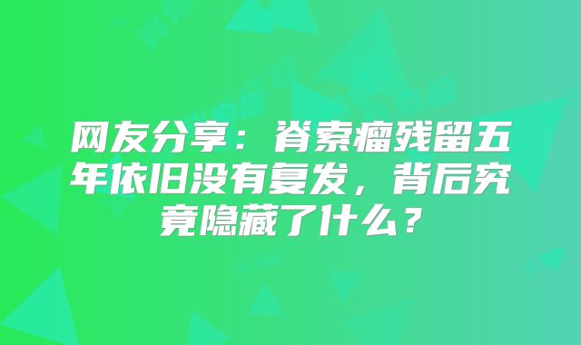 网友分享：脊索瘤残留五年依旧没有复发，背后究竟隐藏了什么？