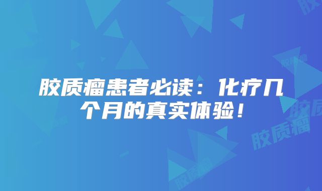 胶质瘤患者必读：化疗几个月的真实体验！