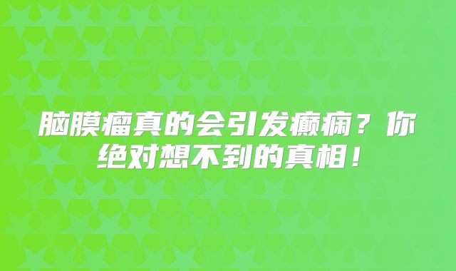 脑膜瘤真的会引发癫痫？你绝对想不到的真相！
