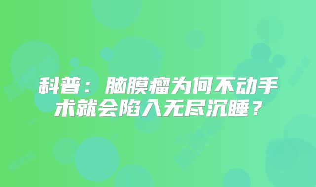 科普：脑膜瘤为何不动手术就会陷入无尽沉睡？