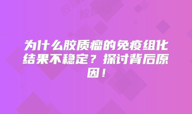 为什么胶质瘤的免疫组化结果不稳定？探讨背后原因！