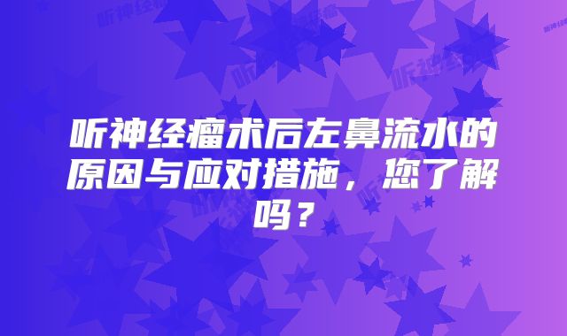 听神经瘤术后左鼻流水的原因与应对措施，您了解吗？