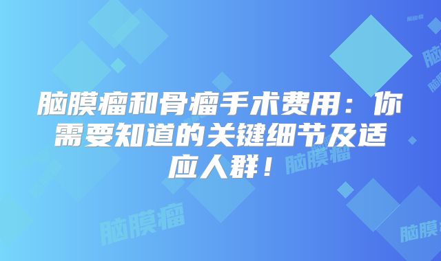 脑膜瘤和骨瘤手术费用：你需要知道的关键细节及适应人群！