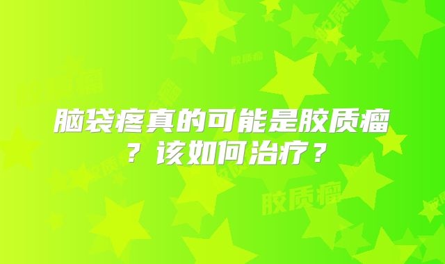 脑袋疼真的可能是胶质瘤？该如何治疗？