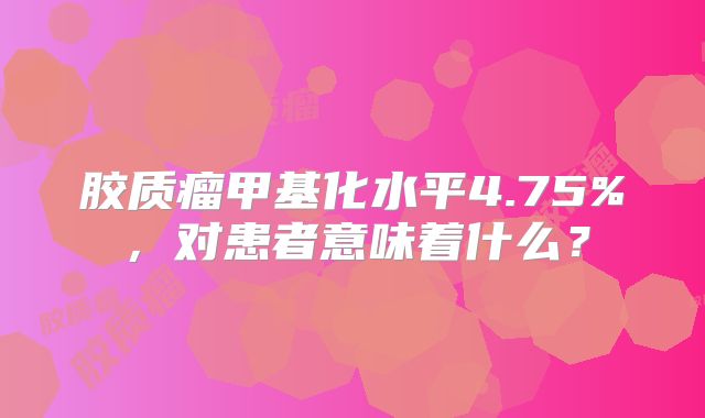 胶质瘤甲基化水平4.75%，对患者意味着什么？