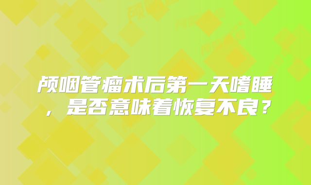 颅咽管瘤术后第一天嗜睡，是否意味着恢复不良？