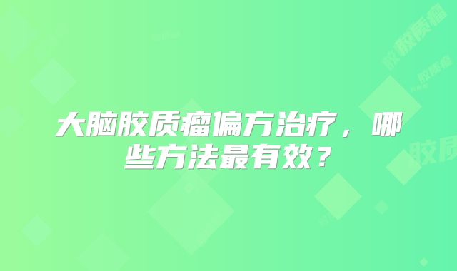 大脑胶质瘤偏方治疗，哪些方法最有效？