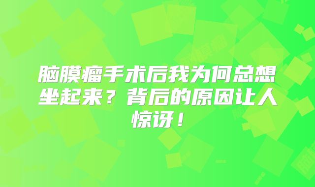 脑膜瘤手术后我为何总想坐起来？背后的原因让人惊讶！