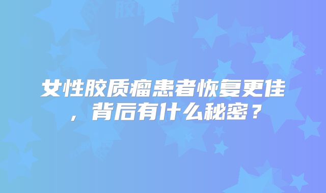 女性胶质瘤患者恢复更佳，背后有什么秘密？