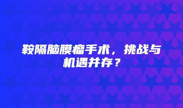 鞍隔脑膜瘤手术，挑战与机遇并存？