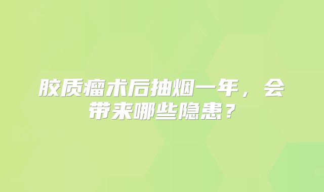 胶质瘤术后抽烟一年，会带来哪些隐患？