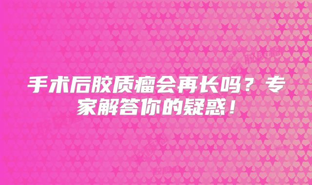 手术后胶质瘤会再长吗？专家解答你的疑惑！