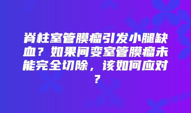脊柱室管膜瘤引发小腿缺血？如果间变室管膜瘤未能完全切除，该如何应对？