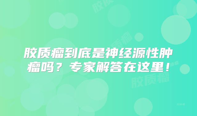 胶质瘤到底是神经源性肿瘤吗？专家解答在这里！