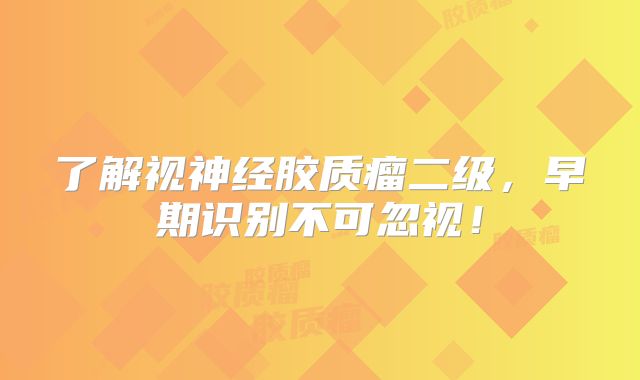 了解视神经胶质瘤二级，早期识别不可忽视！