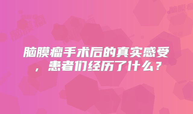 脑膜瘤手术后的真实感受，患者们经历了什么？