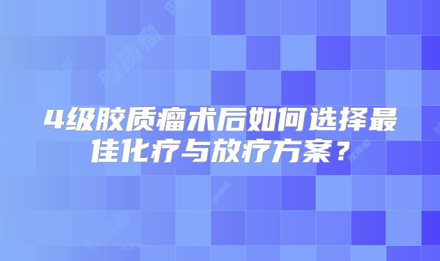4级胶质瘤术后如何选择最佳化疗与放疗方案？