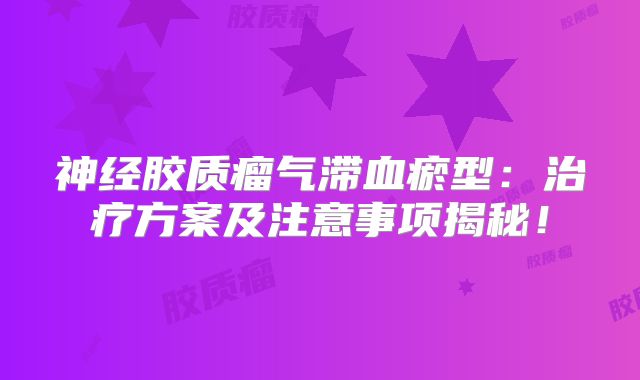 神经胶质瘤气滞血瘀型：治疗方案及注意事项揭秘！