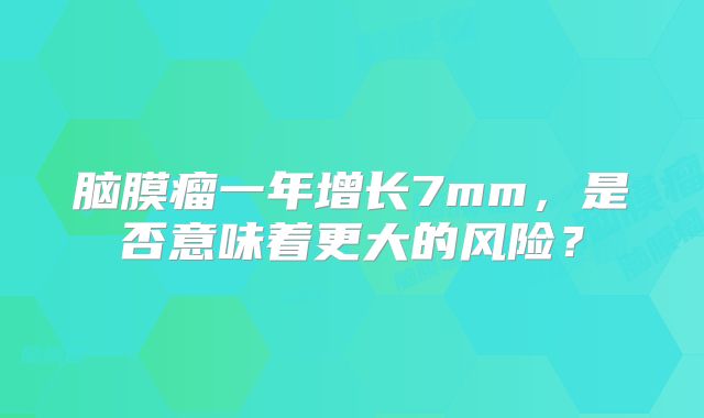 脑膜瘤一年增长7mm，是否意味着更大的风险？