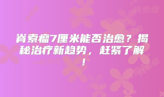 脊索瘤7厘米能否治愈？揭秘治疗新趋势，赶紧了解！