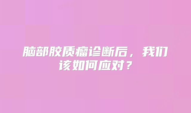 脑部胶质瘤诊断后，我们该如何应对？