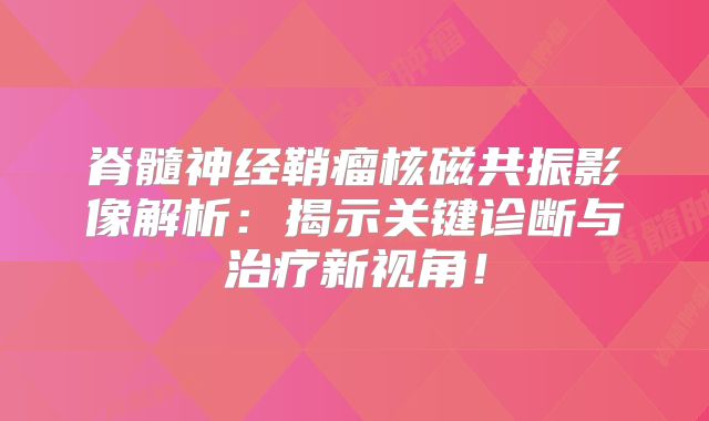 脊髓神经鞘瘤核磁共振影像解析：揭示关键诊断与治疗新视角！