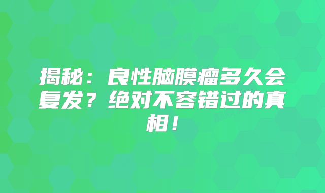 揭秘：良性脑膜瘤多久会复发？绝对不容错过的真相！