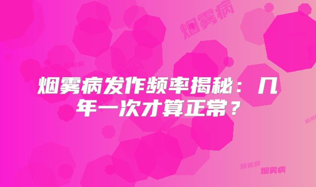烟雾病发作频率揭秘：几年一次才算正常？