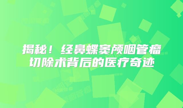 揭秘！经鼻蝶窦颅咽管瘤切除术背后的医疗奇迹