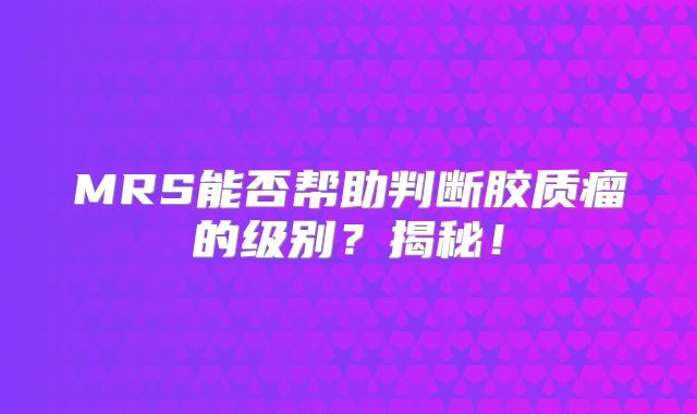 MRS能否帮助判断胶质瘤的级别？揭秘！