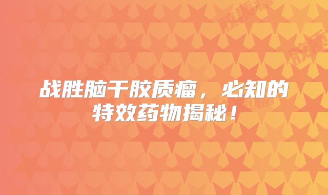 战胜脑干胶质瘤，必知的特效药物揭秘！