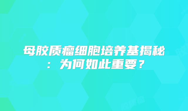 母胶质瘤细胞培养基揭秘：为何如此重要？