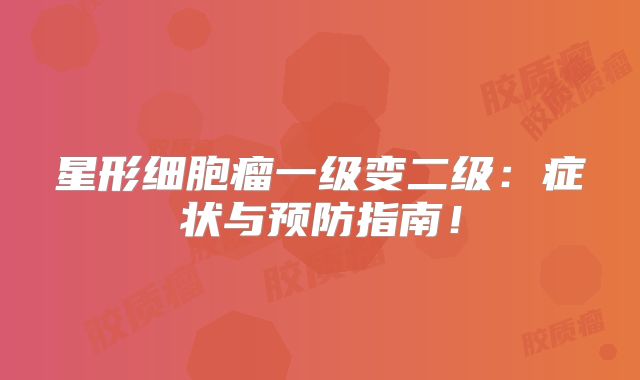 星形细胞瘤一级变二级：症状与预防指南！
