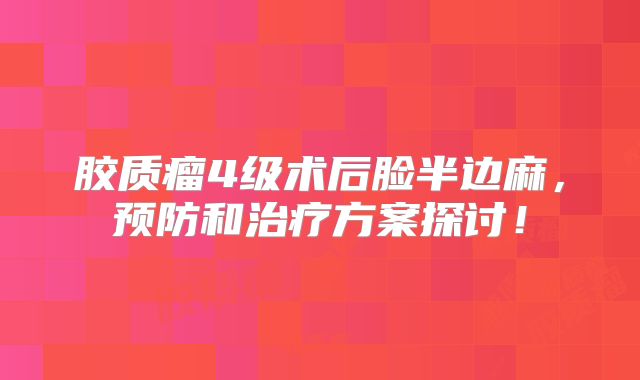 胶质瘤4级术后脸半边麻，预防和治疗方案探讨！